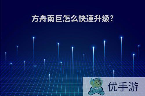 方舟南巨怎么快速升级?
