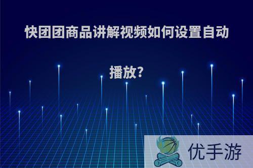 快团团商品讲解视频如何设置自动播放?