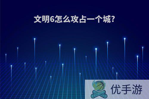 文明6怎么攻占一个城?