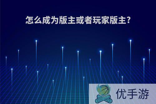 怎么成为版主或者玩家版主?