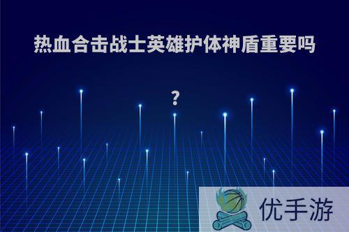 热血合击战士英雄护体神盾重要吗?