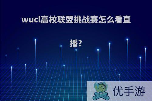wucl高校联盟挑战赛怎么看直播?