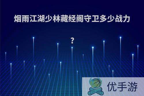 烟雨江湖少林藏经阁守卫多少战力?