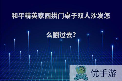 和平精英家园拱门桌子双人沙发怎么翻过去?
