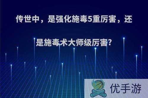 传世中，是强化施毒5重厉害，还是施毒术大师级厉害?