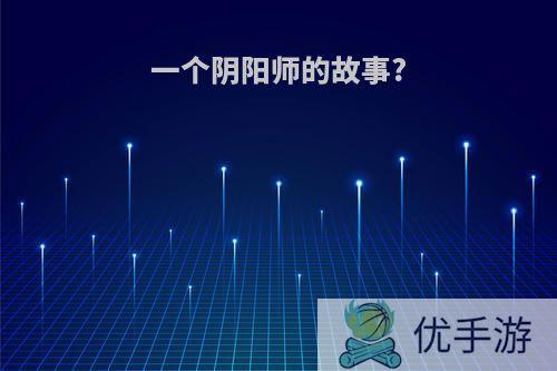 一个阴阳师的故事?