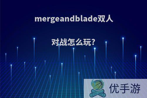 mergeandblade双人对战怎么玩?