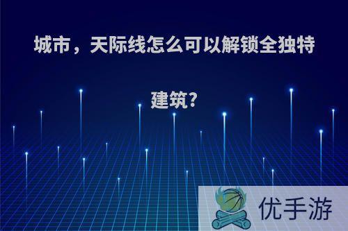城市，天际线怎么可以解锁全独特建筑?