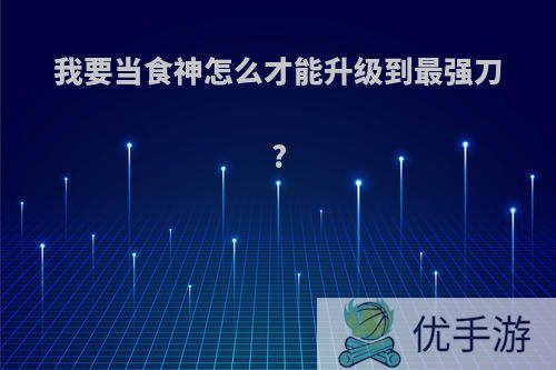 我要当食神怎么才能升级到最强刀?