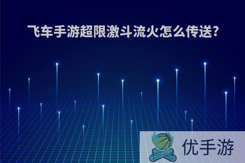 飞车手游超限激斗流火怎么传送?