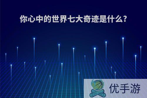 你心中的世界七大奇迹是什么?