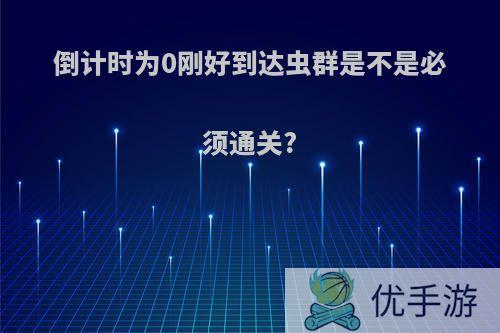 倒计时为0刚好到达虫群是不是必须通关?