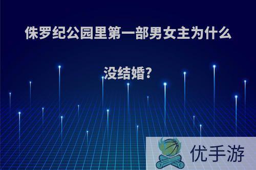 侏罗纪公园里第一部男女主为什么没结婚?
