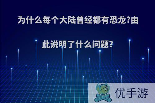 为什么每个大陆曾经都有恐龙?由此说明了什么问题?