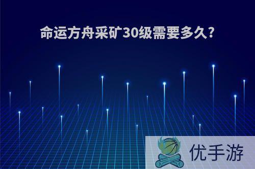 命运方舟采矿30级需要多久?