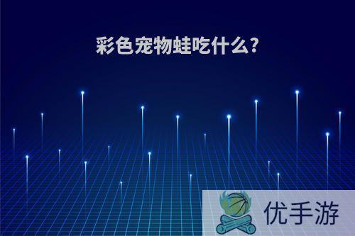 彩色宠物蛙吃什么?