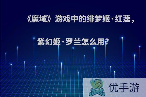 《魔域》游戏中的绯梦姬·红莲，紫幻姬·罗兰怎么用?