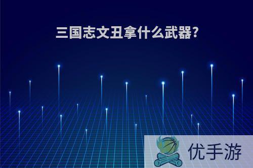 三国志文丑拿什么武器?