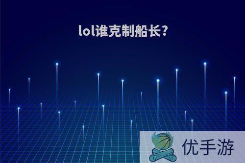 lol谁克制船长?
