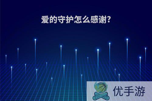 爱的守护怎么感谢?