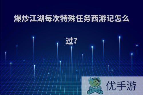 爆炒江湖每次特殊任务西游记怎么过?