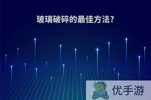 玻璃破碎的最佳方法?