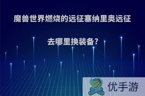 魔兽世界燃烧的远征塞纳里奥远征去哪里换装备?
