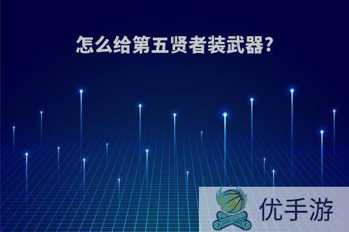 怎么给第五贤者装武器?