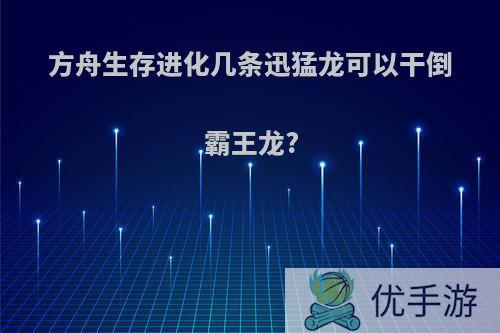 方舟生存进化几条迅猛龙可以干倒霸王龙?