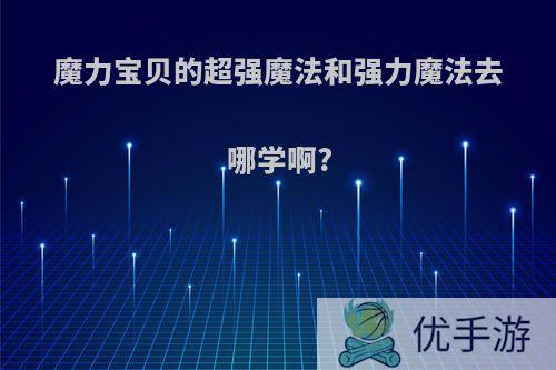 魔力宝贝的超强魔法和强力魔法去哪学啊?