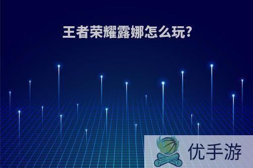 王者荣耀露娜怎么玩?