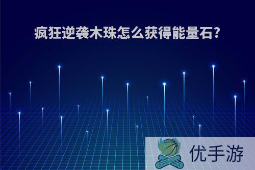 疯狂逆袭木珠怎么获得能量石?