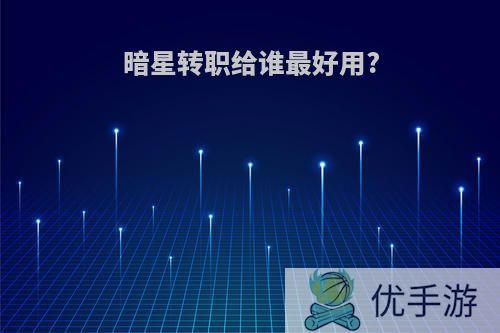 暗星转职给谁最好用?