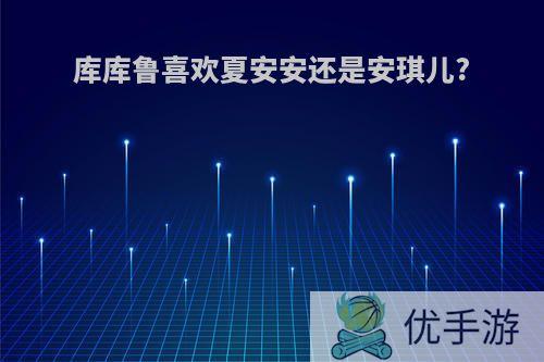 库库鲁喜欢夏安安还是安琪儿?