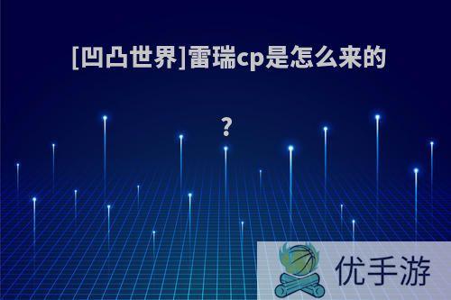 [凹凸世界]雷瑞cp是怎么来的?