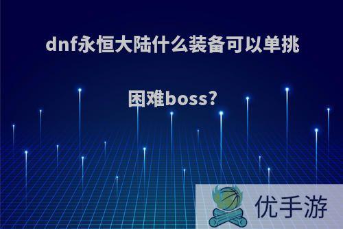 dnf永恒大陆什么装备可以单挑困难boss?