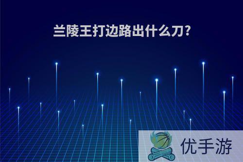 兰陵王打边路出什么刀?