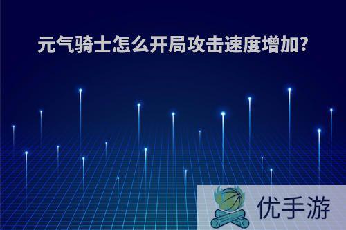 元气骑士怎么开局攻击速度增加?