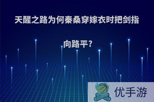 天醒之路为何秦桑穿嫁衣时把剑指向路平?