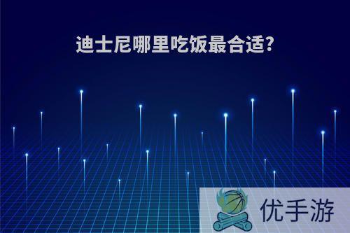 迪士尼哪里吃饭最合适?