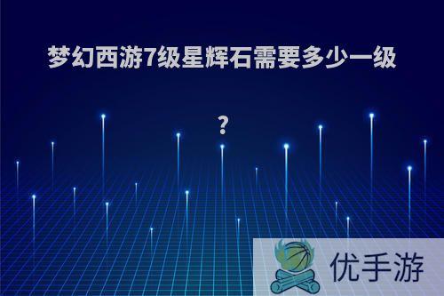 梦幻西游7级星辉石需要多少一级?