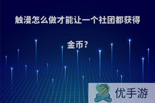 触漫怎么做才能让一个社团都获得金币?
