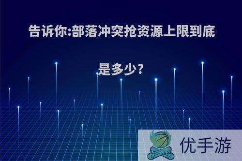 告诉你:部落冲突抢资源上限到底是多少?