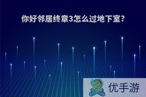 你好邻居终章3怎么过地下室?