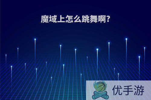 魔域上怎么跳舞啊?