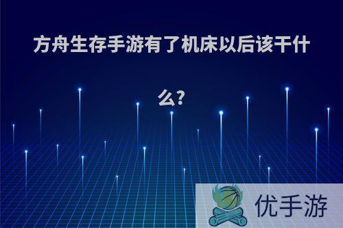 方舟生存手游有了机床以后该干什么?