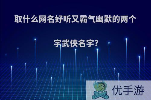 取什么网名好听又霸气幽默的两个字武侠名字?