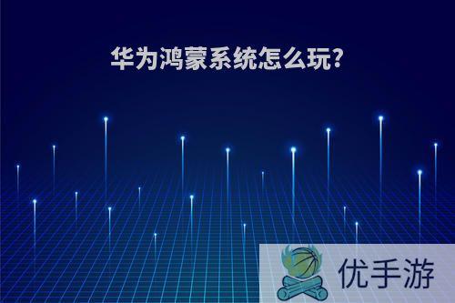 华为鸿蒙系统怎么玩?