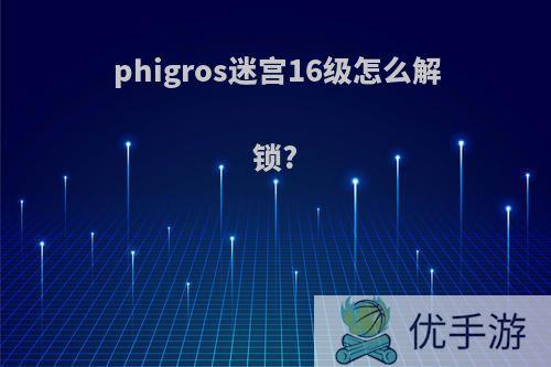 phigros迷宫16级怎么解锁?