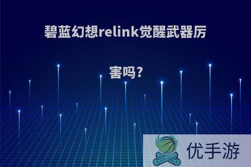 碧蓝幻想relink觉醒武器厉害吗?